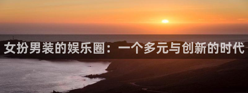 恩佐娱乐：女扮男装的娱乐圈：一个多元与创新的时代