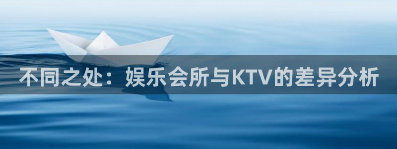恩佐娱乐：不同之处：娱乐会所与KTV的差异分析